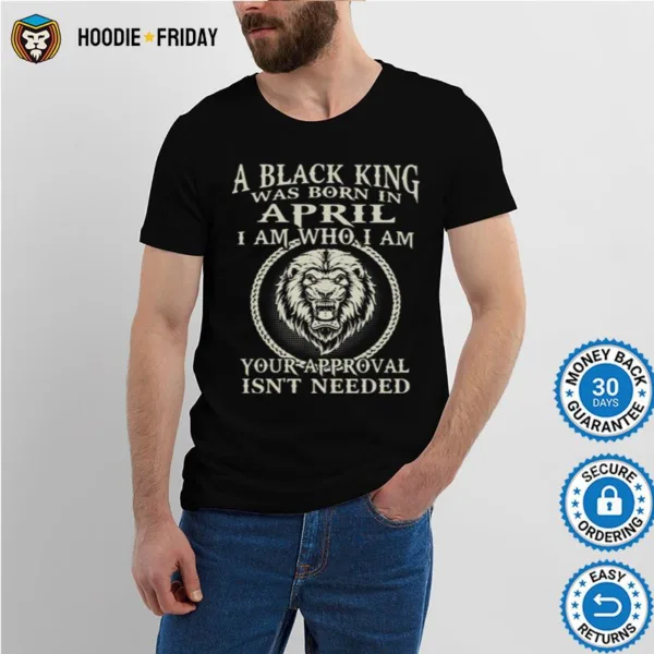 A Black King Was Born In April I Am Who I Am Your Approval Isnt Needed Lion Shirts