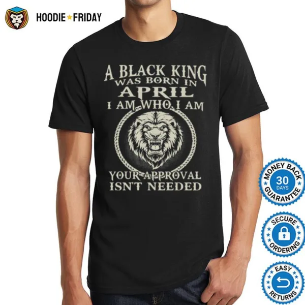 A Black King Was Born In April I Am Who I Am Your Approval Isnt Needed Lion Shirts