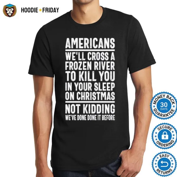 Americans Well Cross A Frozen River To Kill You In Your Sleep On Christmas Not Kidding Weve Done It Before Shirts