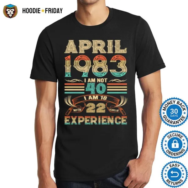 April 1983 I Am Not 40 I Am 18 With 22 Years Of Experience Shirts