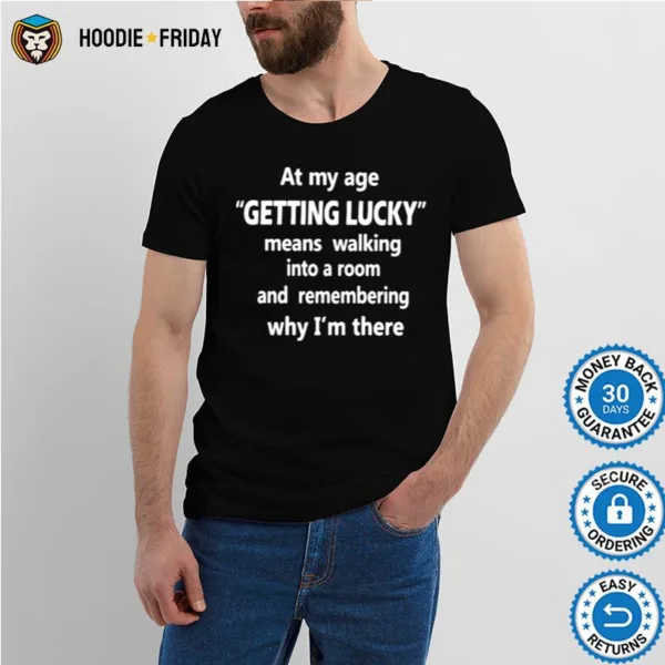 At My Age Getting Lucky Means Walking Into A Room And Remembering Why Im There Shirts