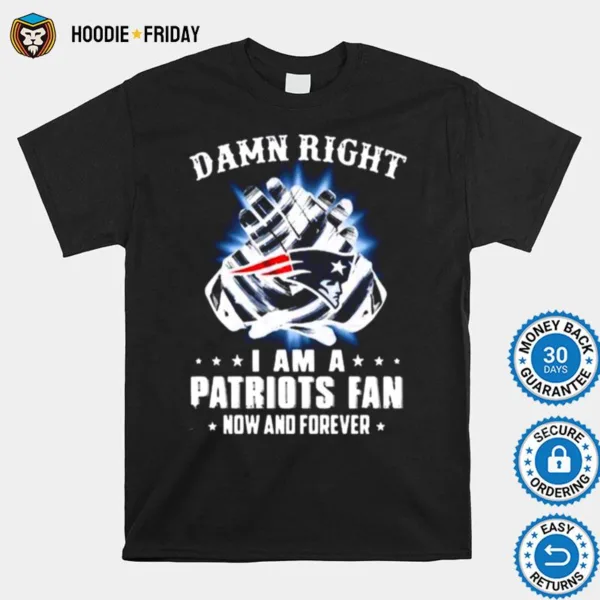 Damn Right I Am A Patriots Fan Now And Forever New England Patriots Shirts