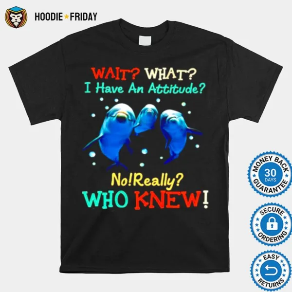 Dolphin Wait What I Have An Attitude No Really Who Knew Shirts