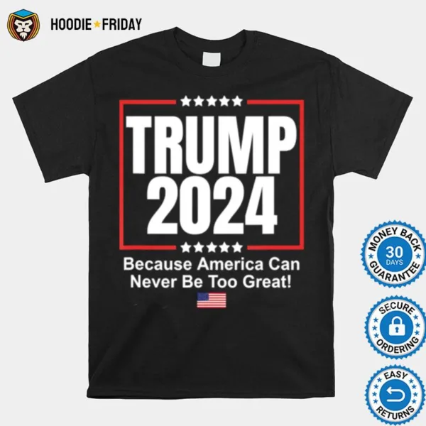 Donald Trump 2024 Because America Can Never Be Too Great Shirts