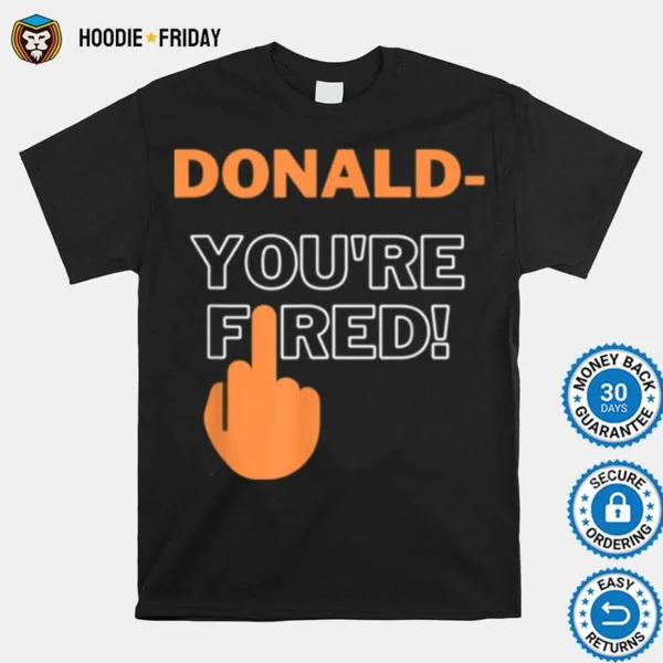 Donald Youre Fired You Are Fired Trump Fired Shirts