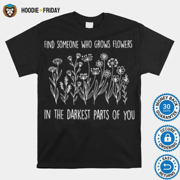 Find Someone Who Grows Flowers In The Darkest Parts Of You Shirts