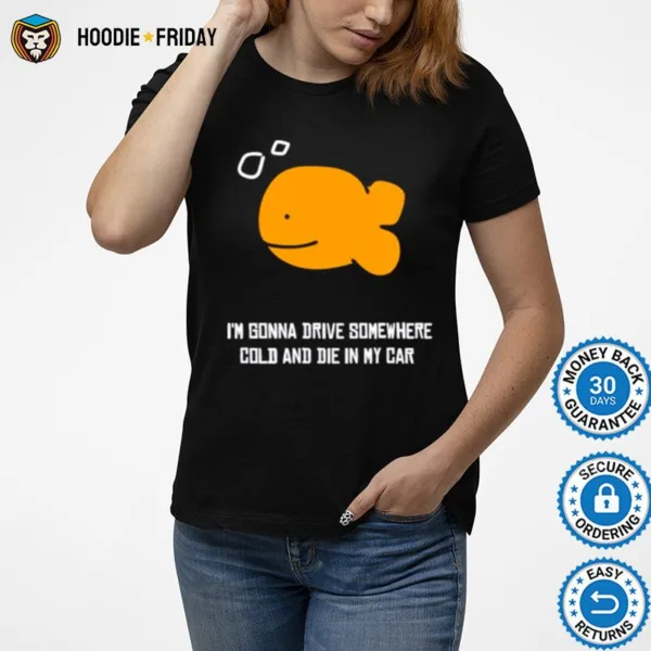 Fish I? Gonna Drive Somewhere Cold And Die In My Car Shirts