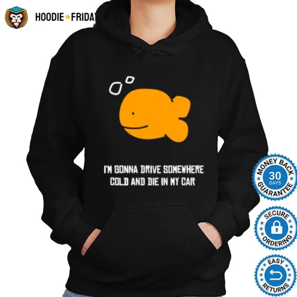 Fish I? Gonna Drive Somewhere Cold And Die In My Car Shirts