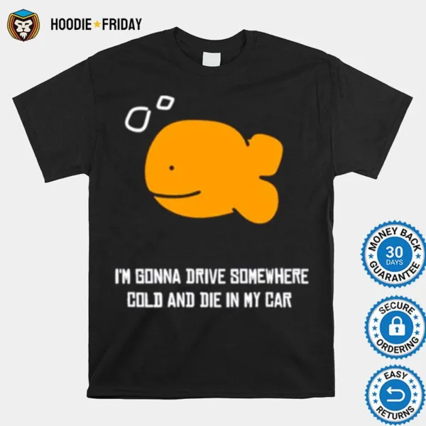 Fish I? Gonna Drive Somewhere Cold And Die In My Car Shirts