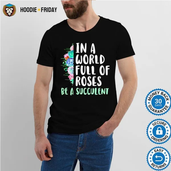 Gardening In A World Full Of Roses Be A Succulent Shirts