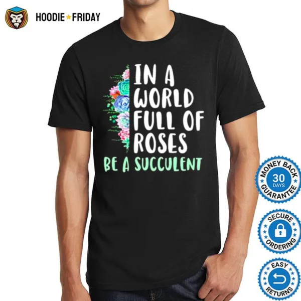 Gardening In A World Full Of Roses Be A Succulent Shirts