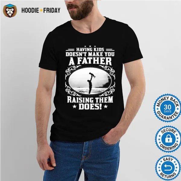 Having Kids Doesnt Make You A Father Raising Them Does Shirts