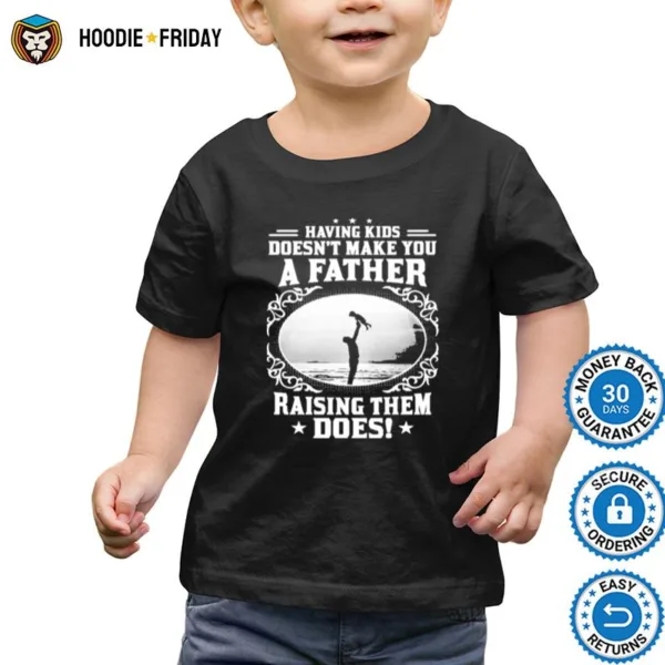 Having Kids Doesnt Make You A Father Raising Them Does Shirts