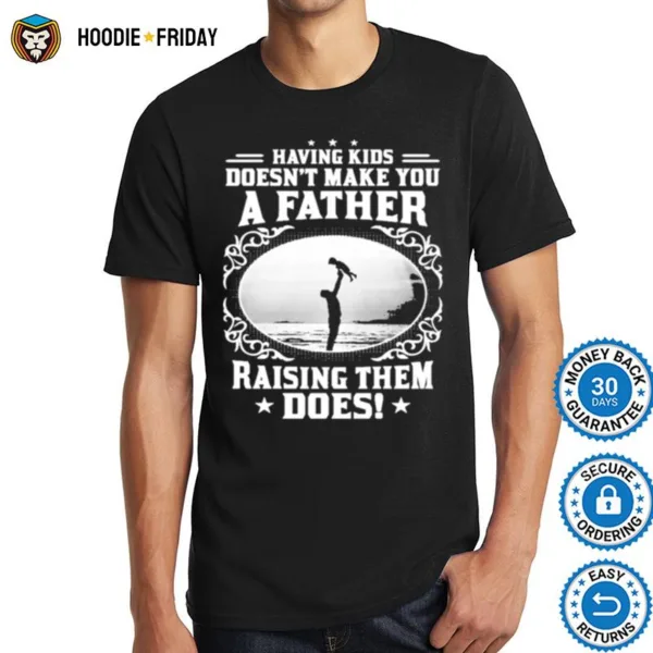 Having Kids Doesnt Make You A Father Raising Them Does Shirts